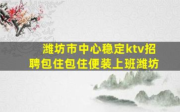 潍坊市中心稳定ktv招聘包住包住便装上班潍坊